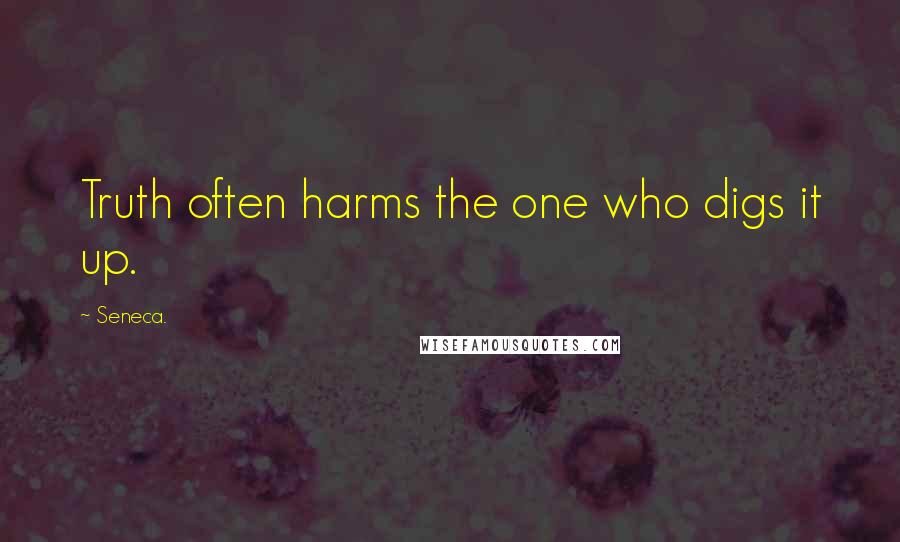 Seneca. Quotes: Truth often harms the one who digs it up.