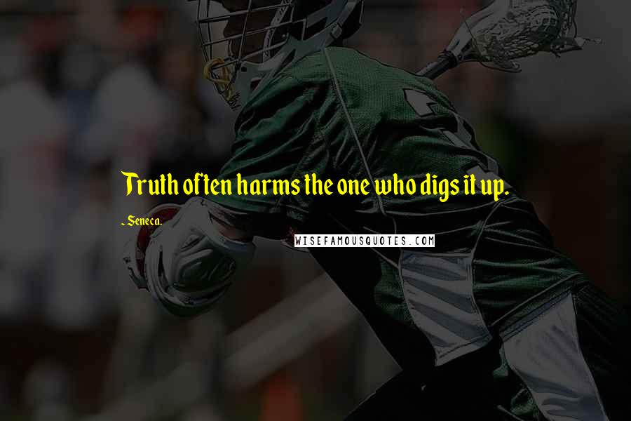 Seneca. Quotes: Truth often harms the one who digs it up.