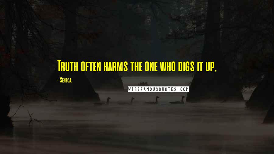 Seneca. Quotes: Truth often harms the one who digs it up.