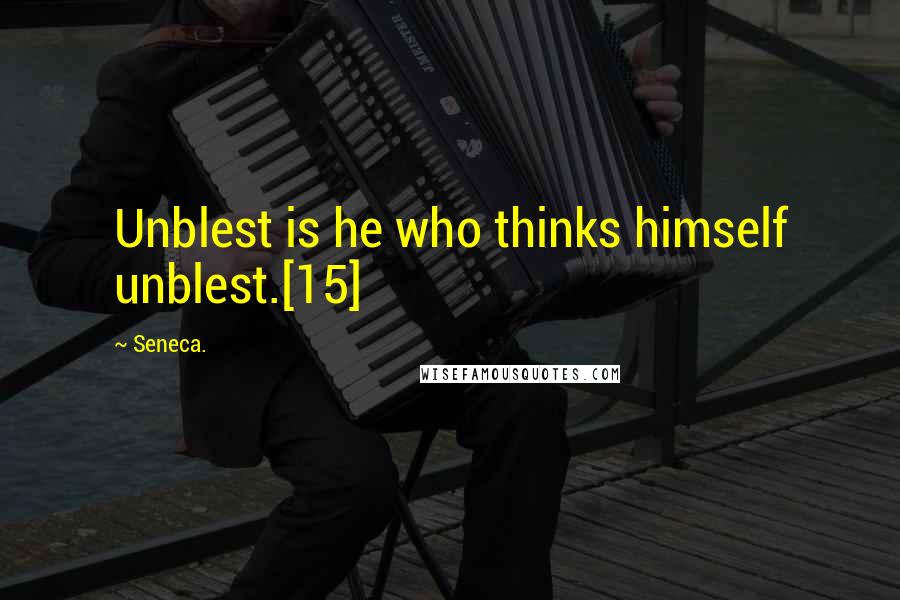 Seneca. Quotes: Unblest is he who thinks himself unblest.[15]