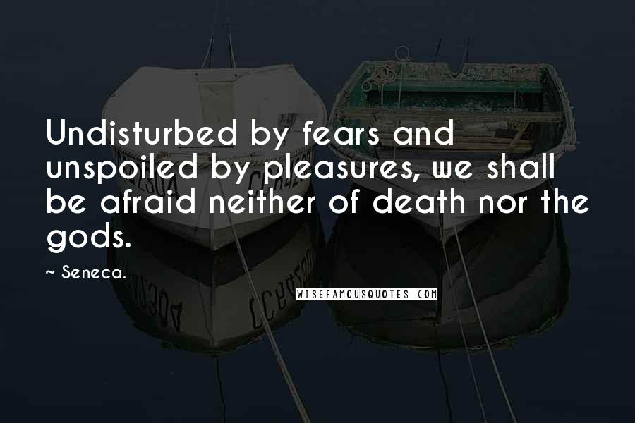 Seneca. Quotes: Undisturbed by fears and unspoiled by pleasures, we shall be afraid neither of death nor the gods.