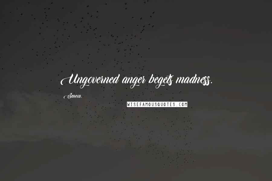 Seneca. Quotes: Ungoverned anger begets madness.