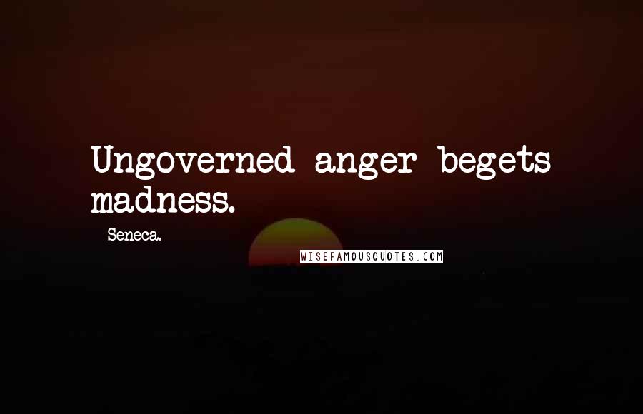 Seneca. Quotes: Ungoverned anger begets madness.