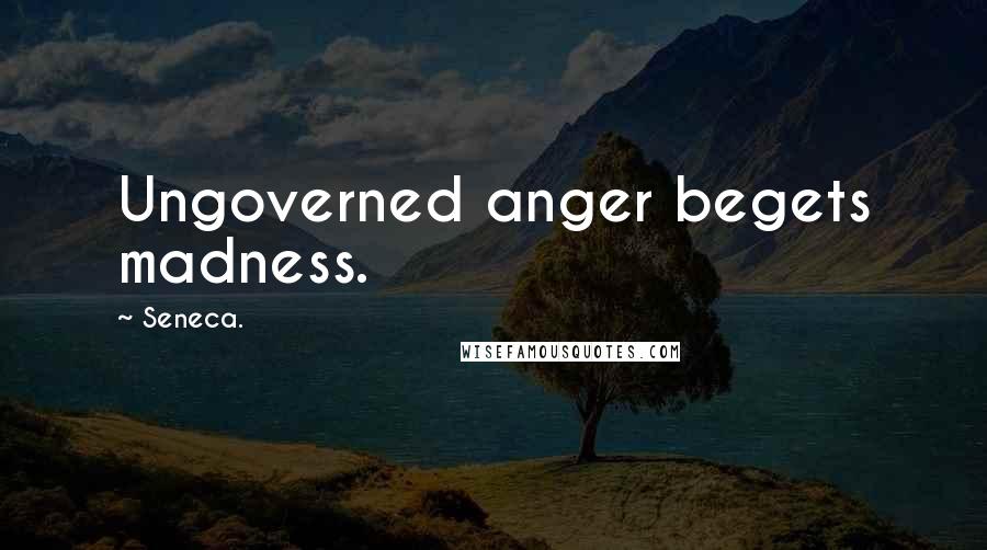 Seneca. Quotes: Ungoverned anger begets madness.