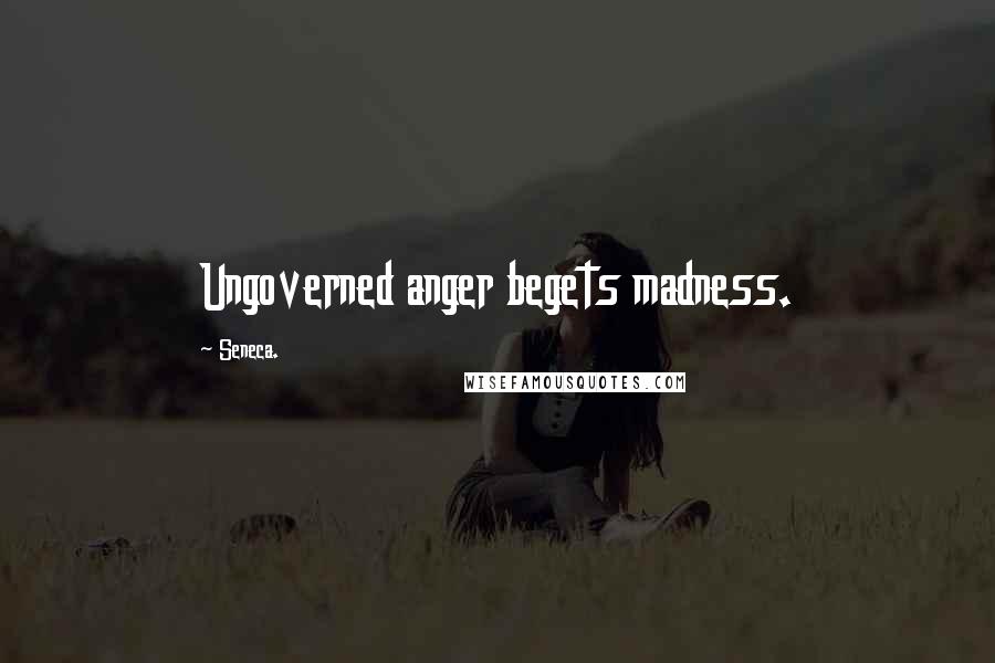 Seneca. Quotes: Ungoverned anger begets madness.