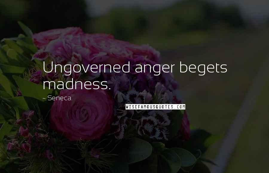 Seneca. Quotes: Ungoverned anger begets madness.