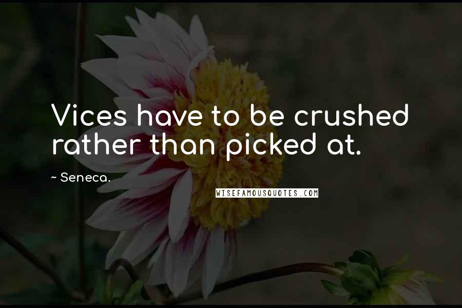 Seneca. Quotes: Vices have to be crushed rather than picked at.