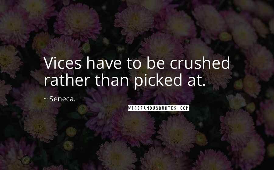 Seneca. Quotes: Vices have to be crushed rather than picked at.