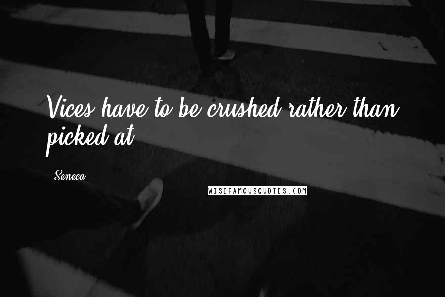 Seneca. Quotes: Vices have to be crushed rather than picked at.