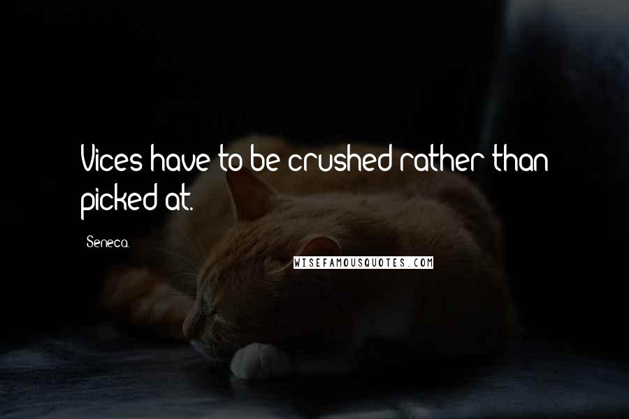 Seneca. Quotes: Vices have to be crushed rather than picked at.