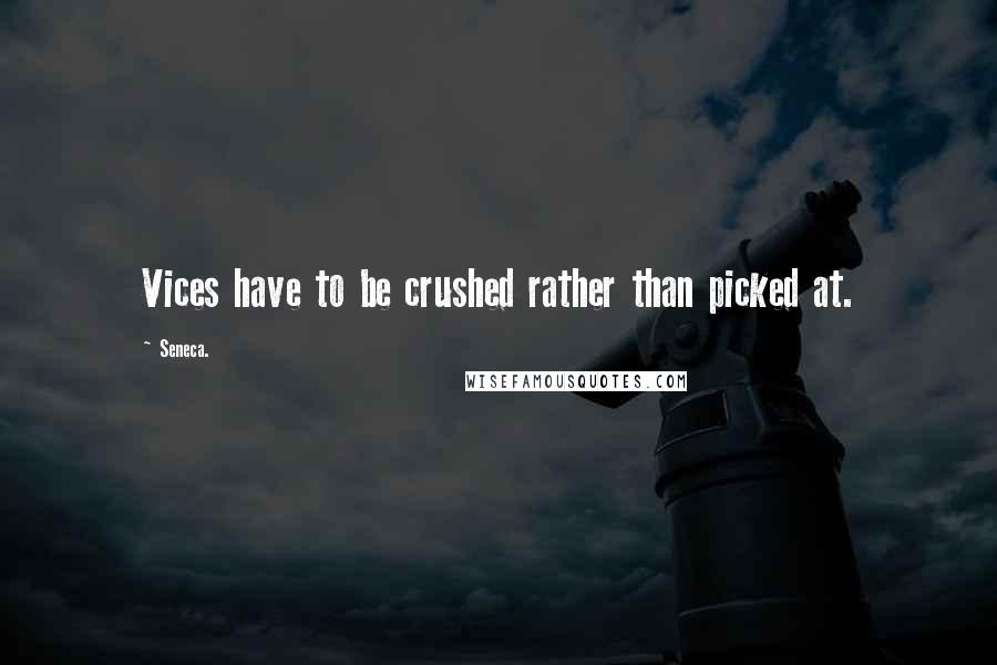 Seneca. Quotes: Vices have to be crushed rather than picked at.
