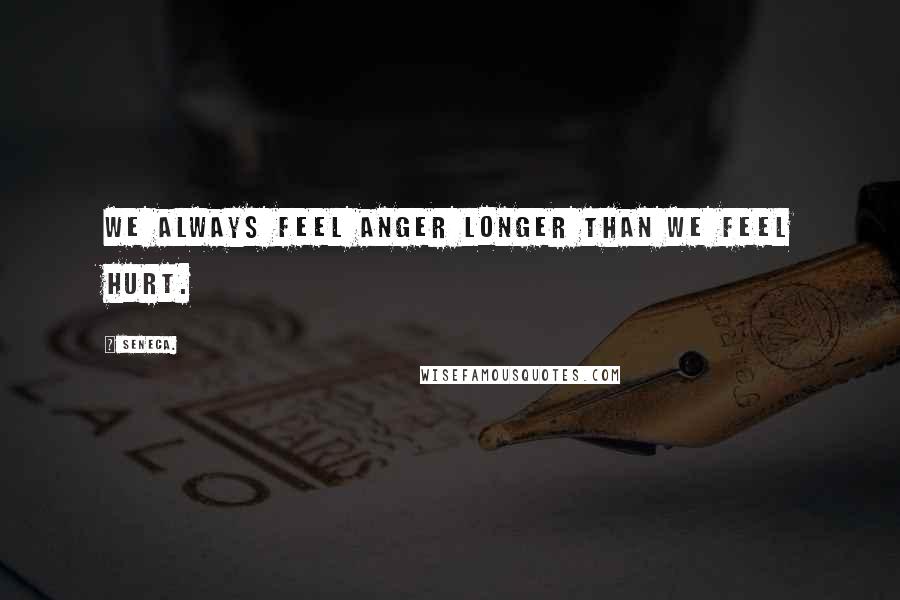 Seneca. Quotes: We always feel anger longer than we feel hurt.