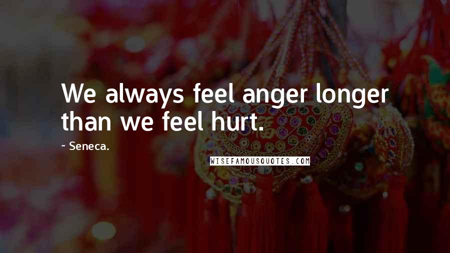 Seneca. Quotes: We always feel anger longer than we feel hurt.