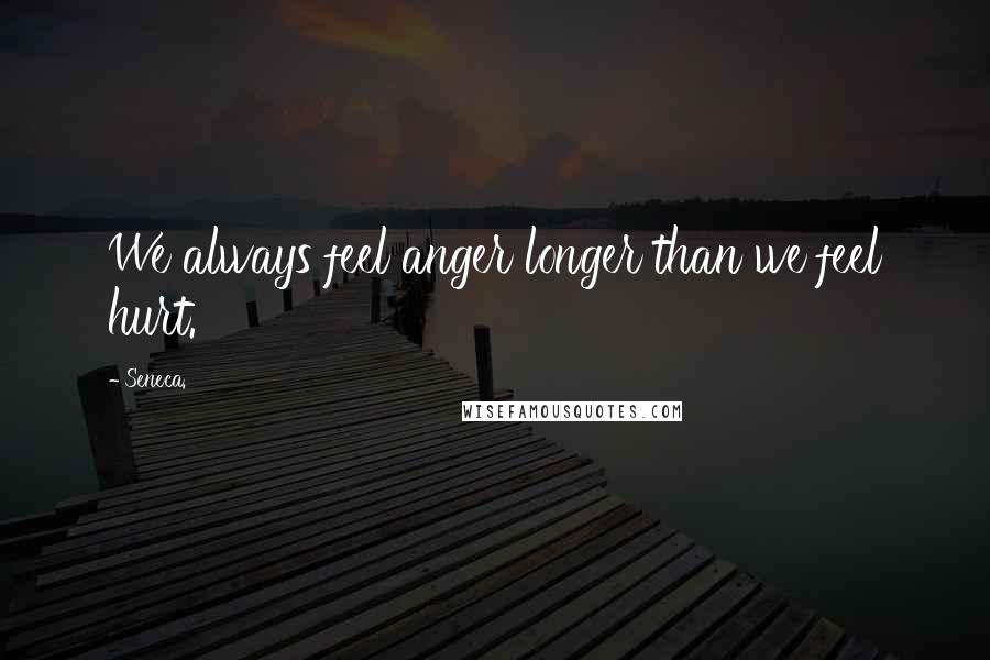 Seneca. Quotes: We always feel anger longer than we feel hurt.