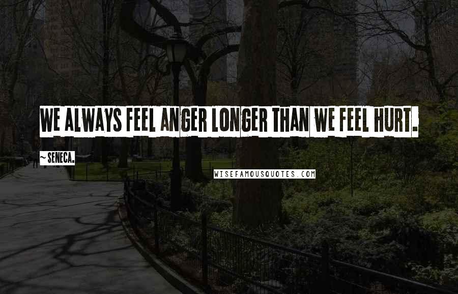 Seneca. Quotes: We always feel anger longer than we feel hurt.