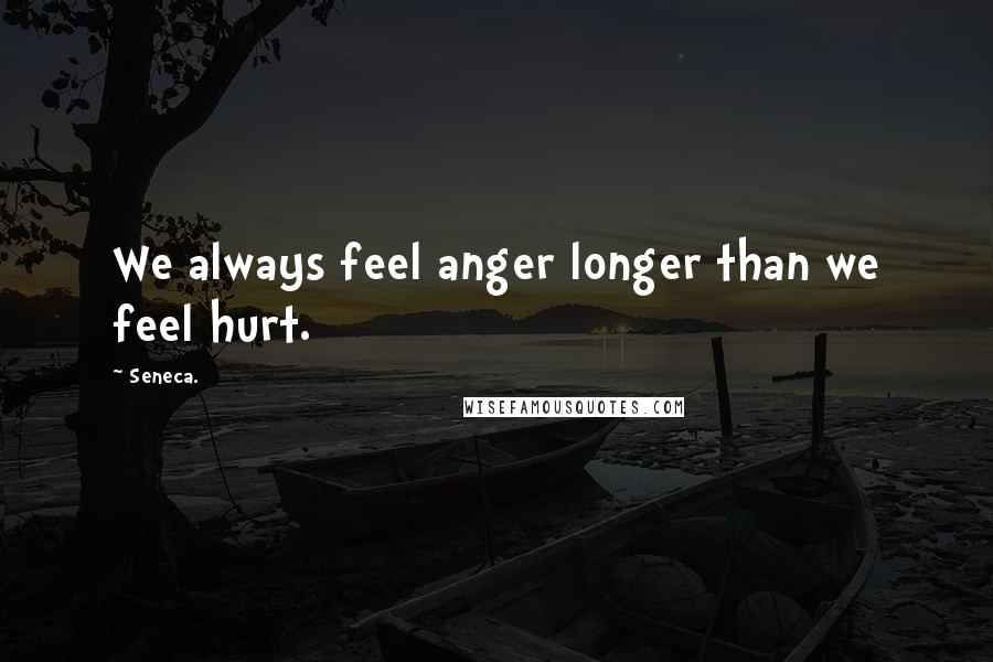 Seneca. Quotes: We always feel anger longer than we feel hurt.