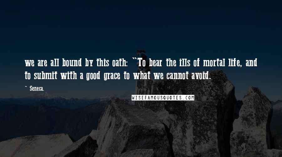 Seneca. Quotes: we are all bound by this oath: "To bear the ills of mortal life, and to submit with a good grace to what we cannot avoid.