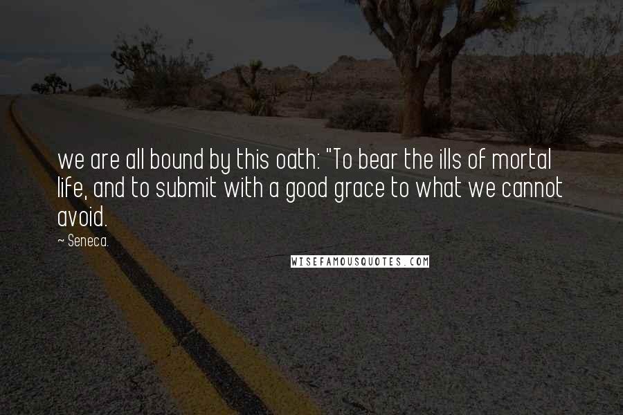 Seneca. Quotes: we are all bound by this oath: "To bear the ills of mortal life, and to submit with a good grace to what we cannot avoid.