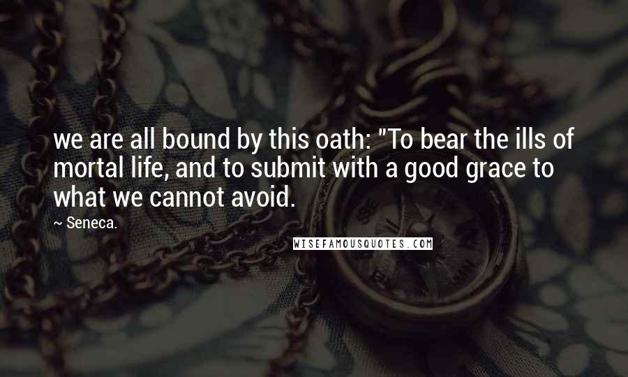 Seneca. Quotes: we are all bound by this oath: "To bear the ills of mortal life, and to submit with a good grace to what we cannot avoid.