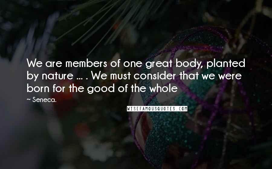 Seneca. Quotes: We are members of one great body, planted by nature ... . We must consider that we were born for the good of the whole
