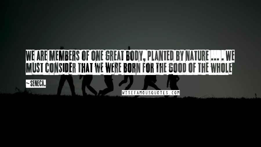 Seneca. Quotes: We are members of one great body, planted by nature ... . We must consider that we were born for the good of the whole