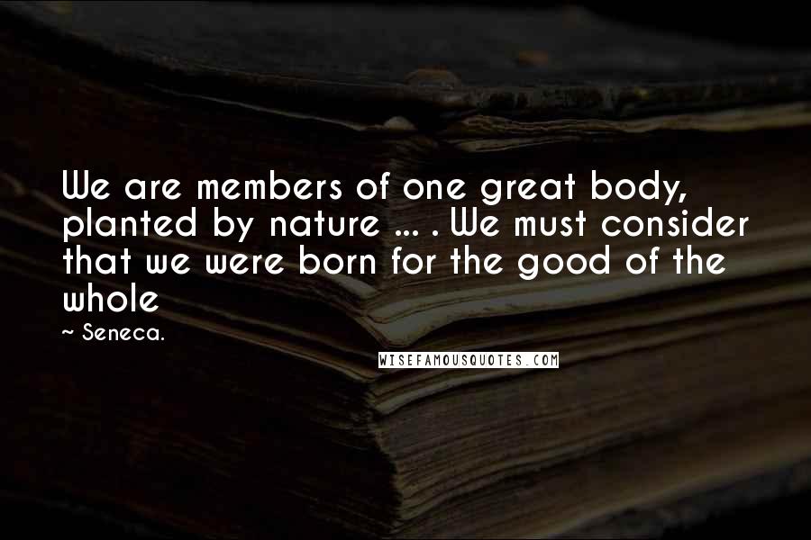 Seneca. Quotes: We are members of one great body, planted by nature ... . We must consider that we were born for the good of the whole