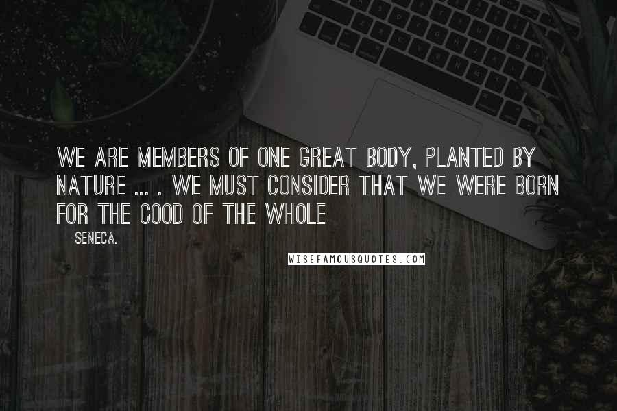 Seneca. Quotes: We are members of one great body, planted by nature ... . We must consider that we were born for the good of the whole
