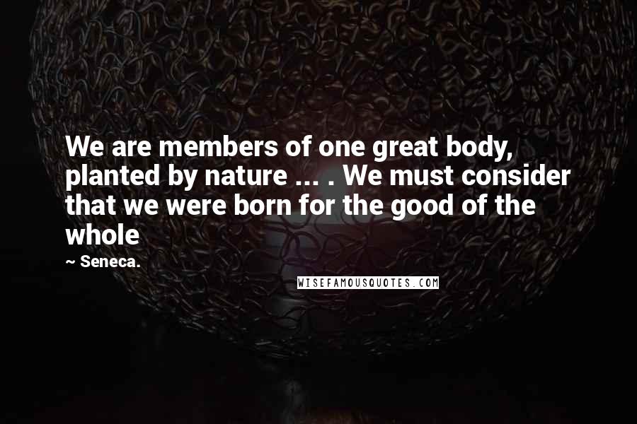 Seneca. Quotes: We are members of one great body, planted by nature ... . We must consider that we were born for the good of the whole