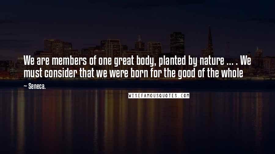 Seneca. Quotes: We are members of one great body, planted by nature ... . We must consider that we were born for the good of the whole