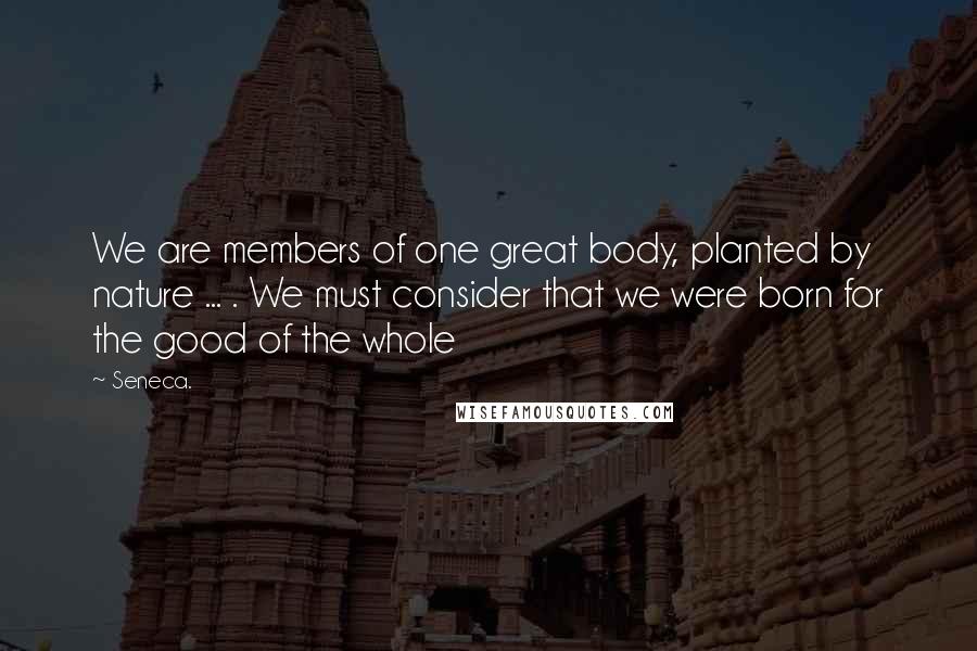 Seneca. Quotes: We are members of one great body, planted by nature ... . We must consider that we were born for the good of the whole
