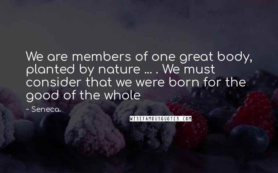 Seneca. Quotes: We are members of one great body, planted by nature ... . We must consider that we were born for the good of the whole