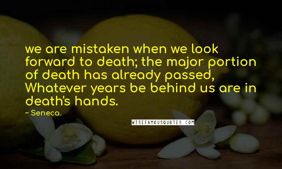 Seneca. Quotes: we are mistaken when we look forward to death; the major portion of death has already passed, Whatever years be behind us are in death's hands.