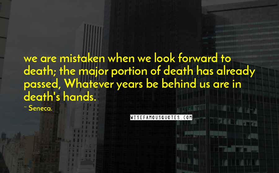 Seneca. Quotes: we are mistaken when we look forward to death; the major portion of death has already passed, Whatever years be behind us are in death's hands.