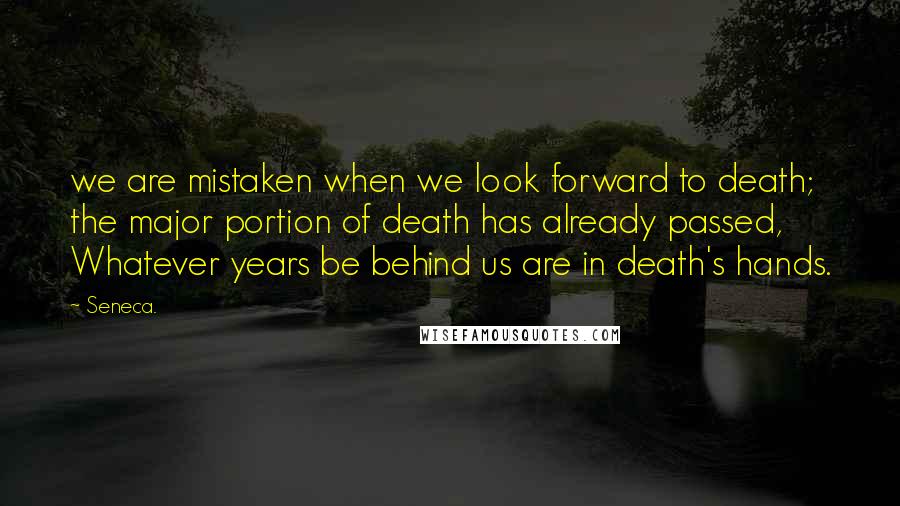 Seneca. Quotes: we are mistaken when we look forward to death; the major portion of death has already passed, Whatever years be behind us are in death's hands.