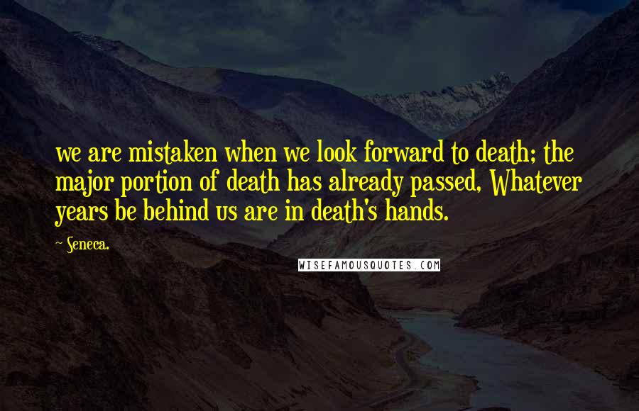 Seneca. Quotes: we are mistaken when we look forward to death; the major portion of death has already passed, Whatever years be behind us are in death's hands.