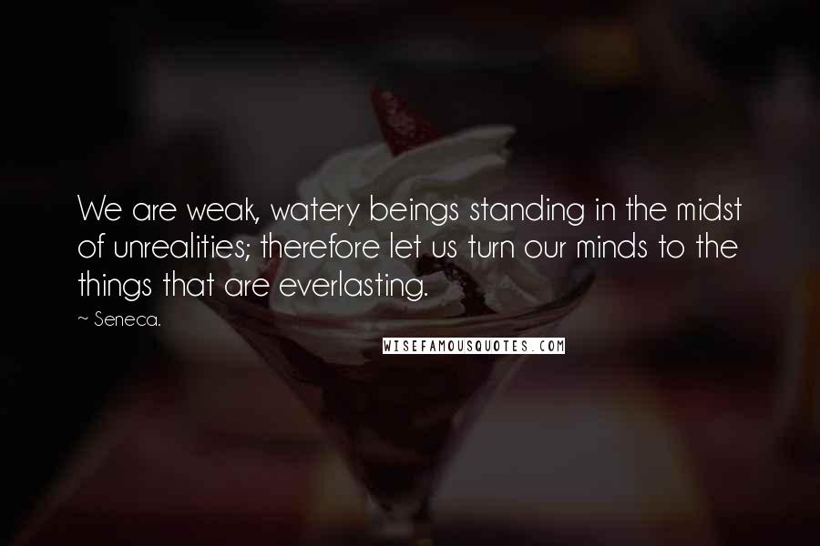 Seneca. Quotes: We are weak, watery beings standing in the midst of unrealities; therefore let us turn our minds to the things that are everlasting.