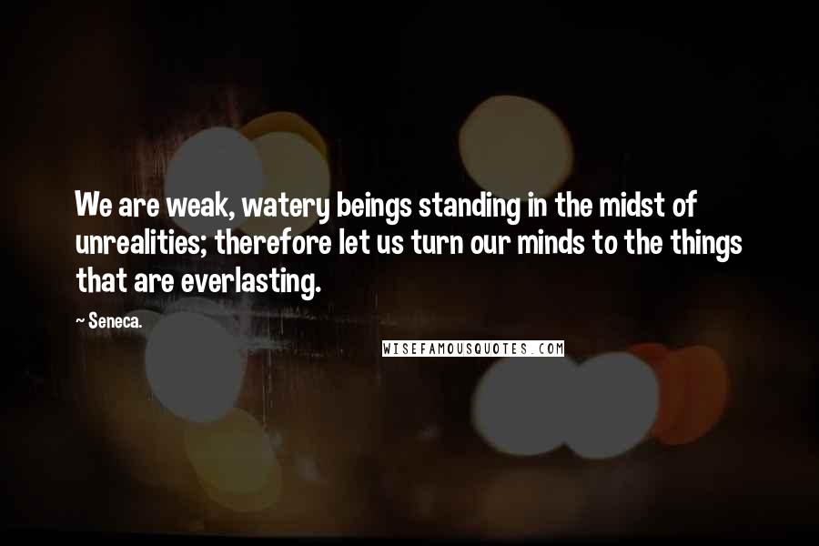 Seneca. Quotes: We are weak, watery beings standing in the midst of unrealities; therefore let us turn our minds to the things that are everlasting.