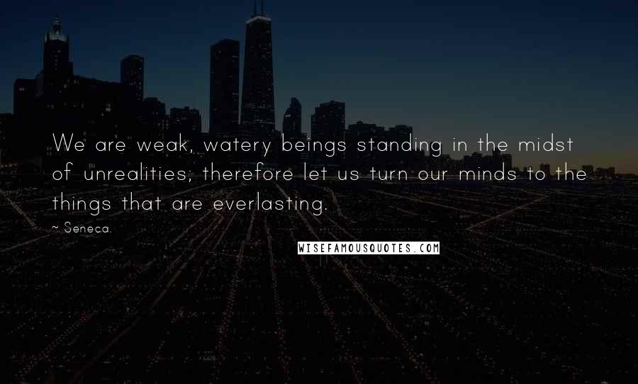 Seneca. Quotes: We are weak, watery beings standing in the midst of unrealities; therefore let us turn our minds to the things that are everlasting.
