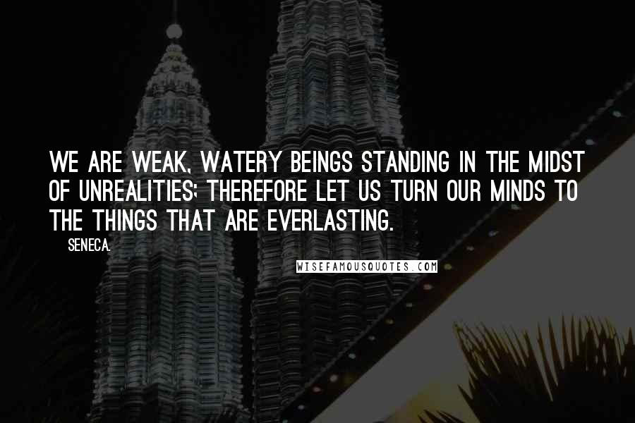 Seneca. Quotes: We are weak, watery beings standing in the midst of unrealities; therefore let us turn our minds to the things that are everlasting.