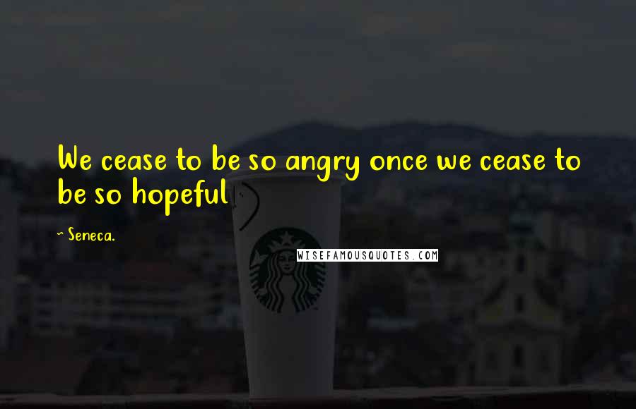 Seneca. Quotes: We cease to be so angry once we cease to be so hopeful