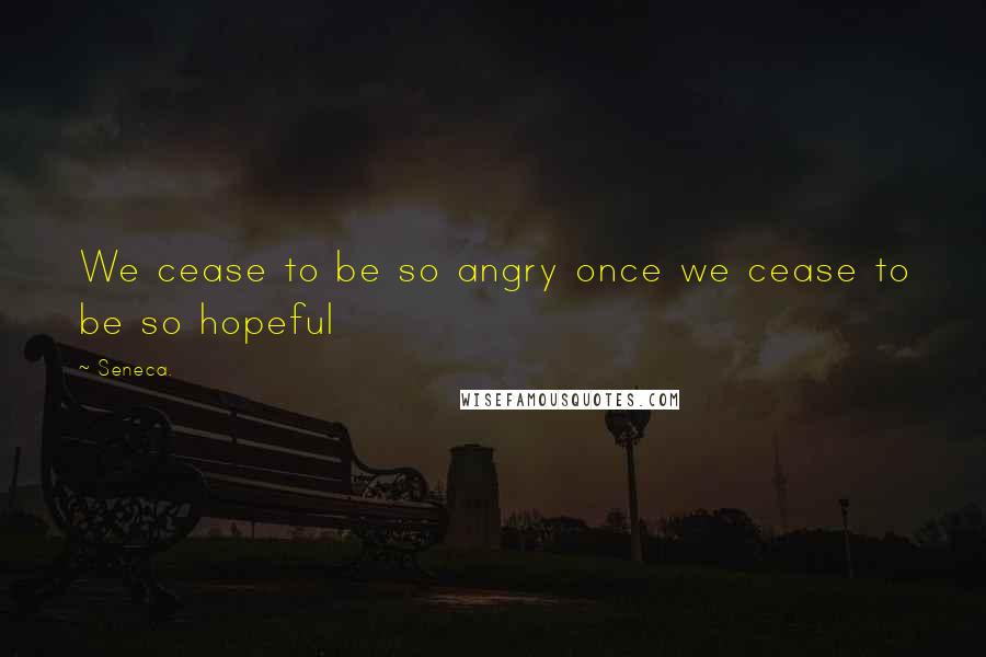 Seneca. Quotes: We cease to be so angry once we cease to be so hopeful