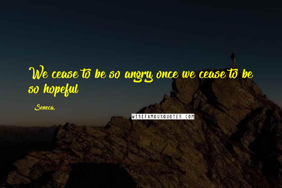Seneca. Quotes: We cease to be so angry once we cease to be so hopeful