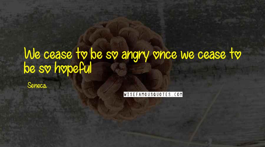 Seneca. Quotes: We cease to be so angry once we cease to be so hopeful