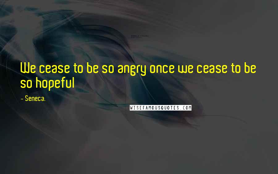 Seneca. Quotes: We cease to be so angry once we cease to be so hopeful