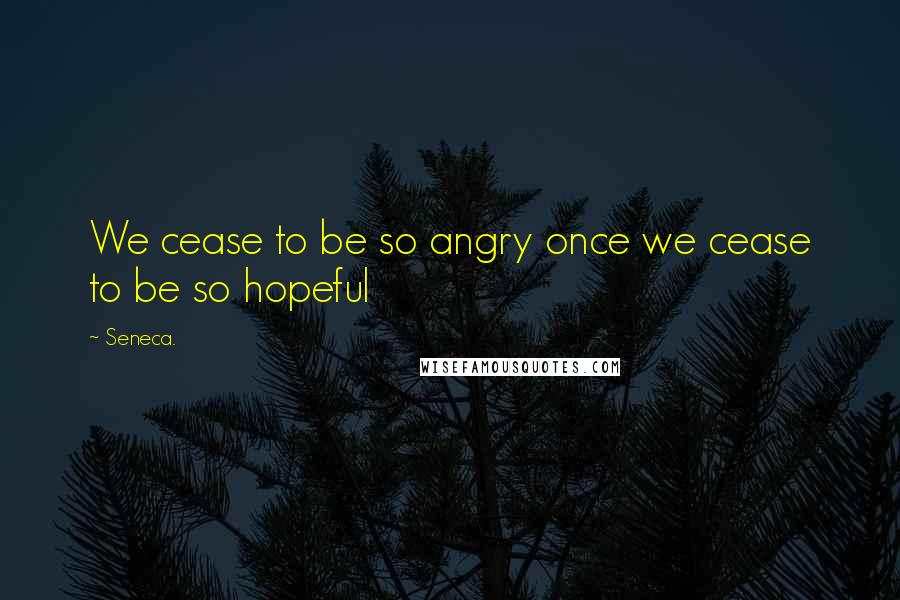 Seneca. Quotes: We cease to be so angry once we cease to be so hopeful