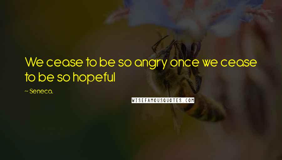 Seneca. Quotes: We cease to be so angry once we cease to be so hopeful