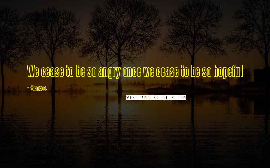 Seneca. Quotes: We cease to be so angry once we cease to be so hopeful
