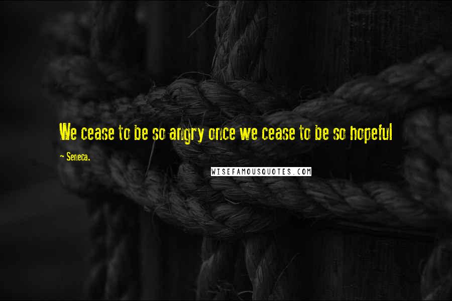Seneca. Quotes: We cease to be so angry once we cease to be so hopeful