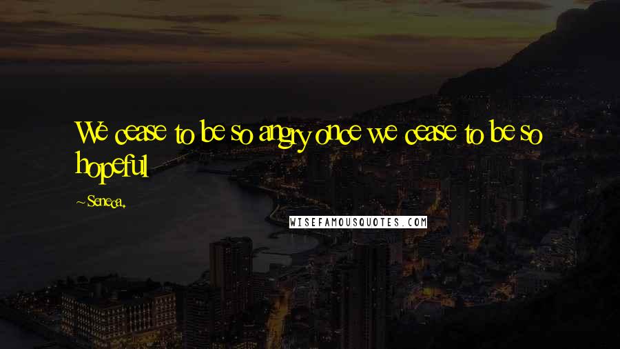 Seneca. Quotes: We cease to be so angry once we cease to be so hopeful