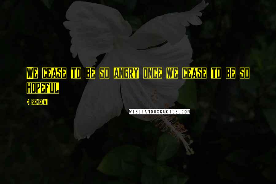 Seneca. Quotes: We cease to be so angry once we cease to be so hopeful